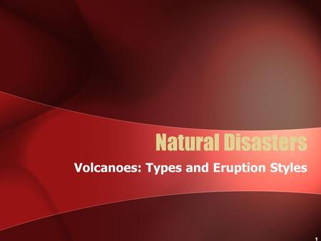 1 Natural Disasters Volcanoes: Types and Eruption Styles.