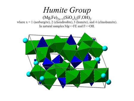 Humite Group (Mg,Fe) 2x+1 (SiO 4 ) x (F,OH) 2 where x = 1 (norbergite), 2 (chondrodite), 3 (humite), and 4 (clinohumite). In natural samples Mg>>FE and.