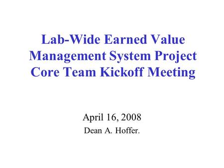 Lab-Wide Earned Value Management System Project Core Team Kickoff Meeting April 16, 2008 Dean A. Hoffer.