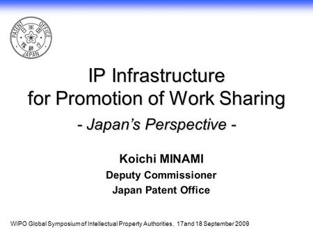 1 IP Infrastructure for Promotion of Work Sharing - Japan’s Perspective - Koichi MINAMI Deputy Commissioner Japan Patent Office WIPO Global Symposium of.