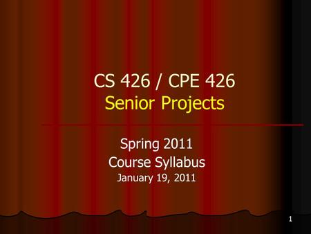 1 CS 426 / CPE 426 Senior Projects Spring 2011 Course Syllabus January 19, 2011.