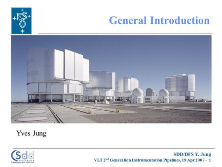 SDD/DFS Y. Jung VLT 2 nd Generation Instrumentation Pipelines, 19 Apr 2007 - 1 General Introduction Yves Jung.