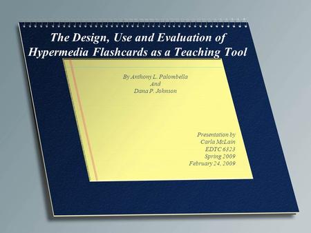 The Design, Use and Evaluation of Hypermedia Flashcards as a Teaching Tool By Anthony L. Palombella And Dana P. Johnson Presentation by Carla McLain EDTC.