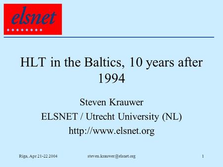 Riga, Apr 21-22 HLT in the Baltics, 10 years after 1994 Steven Krauwer ELSNET / Utrecht University (NL)