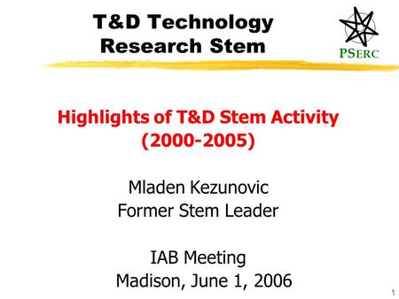 PS ERC 1 T&D Technology Research Stem Highlights of T&D Stem Activity (2000-2005) Mladen Kezunovic Former Stem Leader IAB Meeting Madison, June 1, 2006.