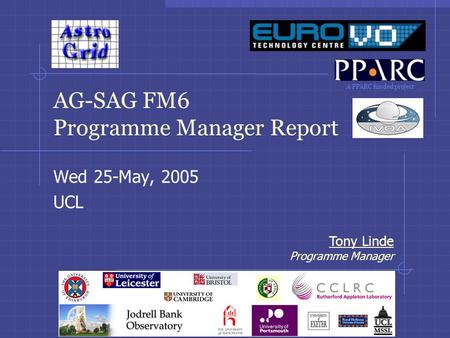 A PPARC funded project Tony Linde Programme Manager AG-SAG FM6 Programme Manager Report Wed 25-May, 2005 UCL.