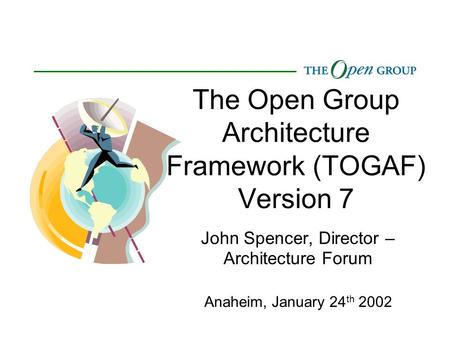 The Open Group Architecture Framework (TOGAF) Version 7 John Spencer, Director – Architecture Forum Anaheim, January 24 th 2002.