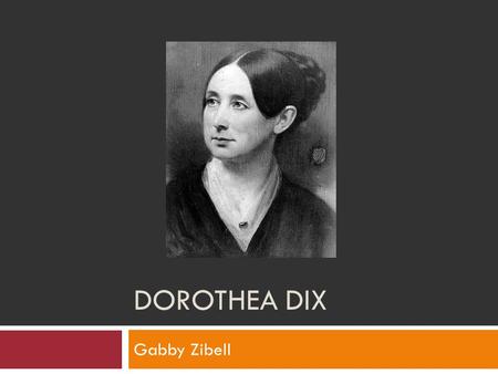 DOROTHEA DIX Gabby Zibell. Dorothea Dix  She was born on April 4, 1802 in Maine  Died July 17, 1887 in Trenton, New Jersey  At the age of 15 she opened.