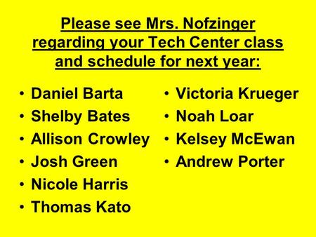 Please see Mrs. Nofzinger regarding your Tech Center class and schedule for next year: Daniel Barta Shelby Bates Allison Crowley Josh Green Nicole Harris.