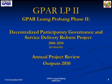 9-10 December 2010 1 GPAR Luang Prabang ARM 2010 GPAR LP II GPAR Luang Prabang Phase II: Decentralized Participatory Governance and Service Delivery Reform.