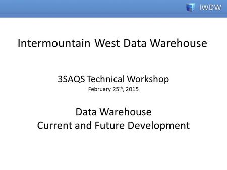 3SAQS Technical Workshop February 25 th, 2015 Data Warehouse Current and Future Development Intermountain West Data Warehouse.