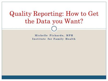 Michelle Pichardo, MPH Institute for Family Health Quality Reporting: How to Get the Data you Want?