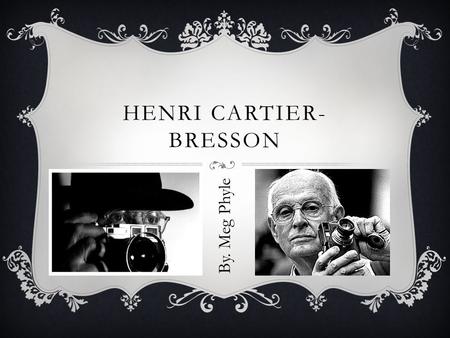 HENRI CARTIER- BRESSON By. Meg Phyle. LIFE IN OVER VIEW  Born- August 22, 1908, in Chanteloup en-brie, France  Died- August 3 rd 2004, in Montijustin.