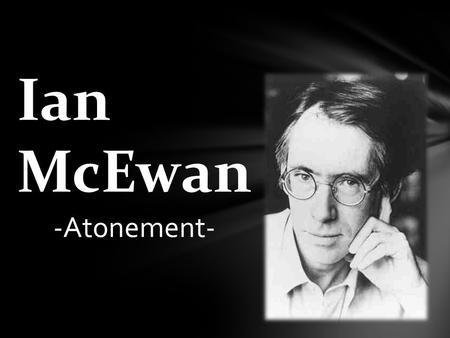 Ian McEwan -Atonement-.  He is one of Britain's most highly regarded writers  He was born in 20° century in England  He spent his childhood in East.