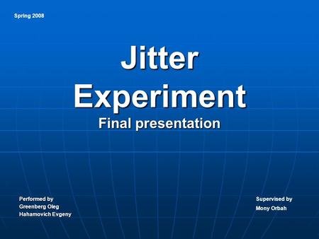 Jitter Experiment Final presentation Performed by Greenberg Oleg Hahamovich Evgeny Spring 2008 Supervised by Mony Orbah.