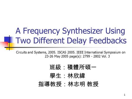 1 A Frequency Synthesizer Using Two Different Delay Feedbacks 班級：積體所碩一 學生：林欣緯 指導教授：林志明 教授 Circuits and Systems, 2005. ISCAS 2005. IEEE International Symposium.