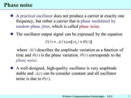 Wireless Communication Technologies 1 Phase noise A practical oscillator does not produce a carrier at exactly one frequency, but rather a carrier that.