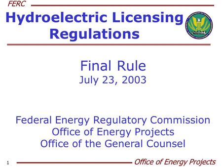 FERC Office of Energy Projects 1 Hydroelectric Licensing Regulations Final Rule July 23, 2003 Federal Energy Regulatory Commission Office of Energy Projects.