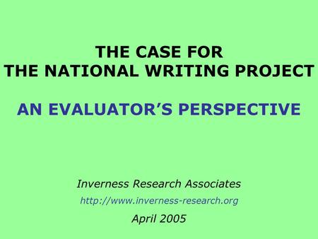 THE CASE FOR THE NATIONAL WRITING PROJECT AN EVALUATOR’S PERSPECTIVE Inverness Research Associates  April 2005.