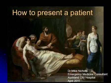 How to present a patient And asking for help How to present a patient Dr Mike Nicholls Emergency Medicine Consultant Auckland City Hospital April 2011.