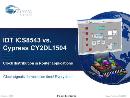 Sales Training 3/14/2013 Owner : SAYD Cypress Confidential IDT ICS8543 vs. Cypress CY2DL1504 Clock distribution in Router applications Clock signals delivered.