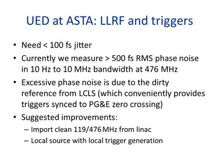 UED at ASTA: LLRF and triggers Need < 100 fs jitter Currently we measure > 500 fs RMS phase noise in 10 Hz to 10 MHz bandwidth at 476 MHz Excessive phase.