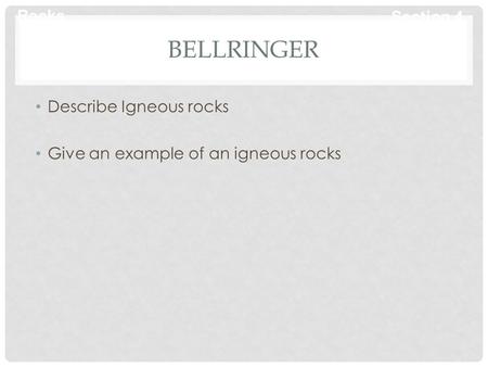 Rocks Section 4 BELLRINGER Describe Igneous rocks Give an example of an igneous rocks.