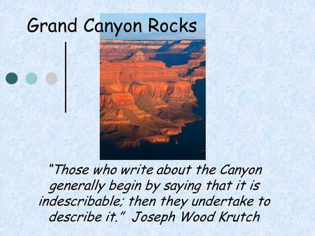 Grand Canyon Rocks “Those who write about the Canyon generally begin by saying that it is indescribable; then they undertake to describe it.” Joseph Wood.