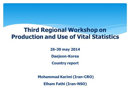 26-30 may 2014 Daejeon-Korea Country report Mohammad Karimi (Iran-CRO) Elham Fathi (Iran-NSO) Third Regional Workshop on Production and Use of Vital Statistics.