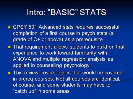 Intro: “BASIC” STATS CPSY 501 Advanced stats requires successful completion of a first course in psych stats (a grade of C+ or above) as a prerequisite.