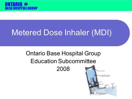 BASE HOSPITAL GROUP ONTARIO Metered Dose Inhaler (MDI) Ontario Base Hospital Group Education Subcommittee 2008.