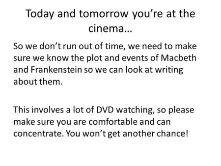 Today and tomorrow you’re at the cinema… So we don’t run out of time, we need to make sure we know the plot and events of Macbeth and Frankenstein so we.