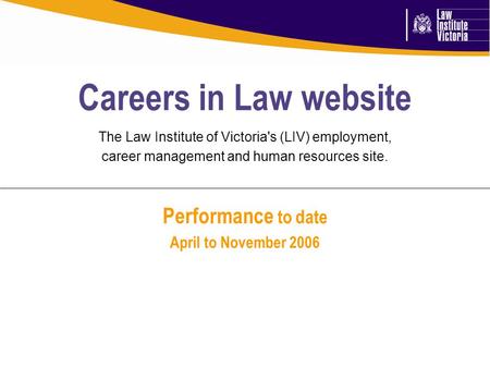 Performance to date April to November 2006 Careers in Law website The Law Institute of Victoria's (LIV) employment, career management and human resources.