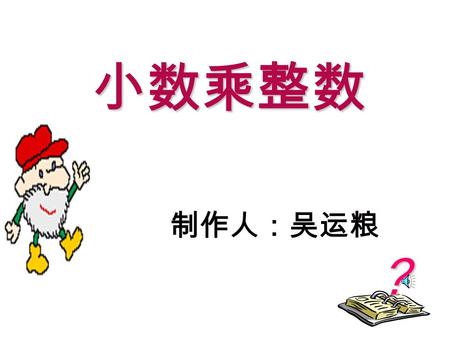 ？ 小数乘整数 制作人：吴运粮 复习 １．下面乘积得多少？ ８ × ３＝ ８ × ３用加法表示什么意思？ ３个８相加 24.