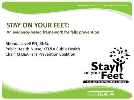 STAY ON YOUR FEET: An evidence-based framework for falls prevention Rhonda Lovell RN, BNSc Public Health Nurse, KFL&A Public Health Chair, KFL&A Falls.