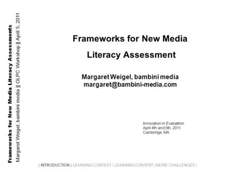 Frameworks for New Media Literacy Assessments Margaret Weigel, bambini media || OLPC Workshop || April 5, 2011 | INTRODUCTION | LEARNING CONTEXT | LEARNING.