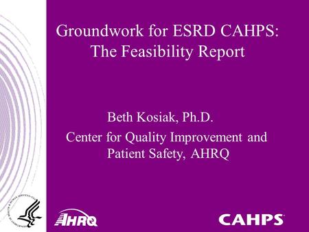 Groundwork for ESRD CAHPS: The Feasibility Report Beth Kosiak, Ph.D. Center for Quality Improvement and Patient Safety, AHRQ.