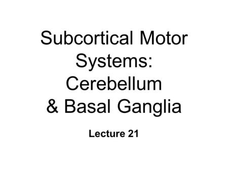 Subcortical Motor Systems: Cerebellum & Basal Ganglia Lecture 21.