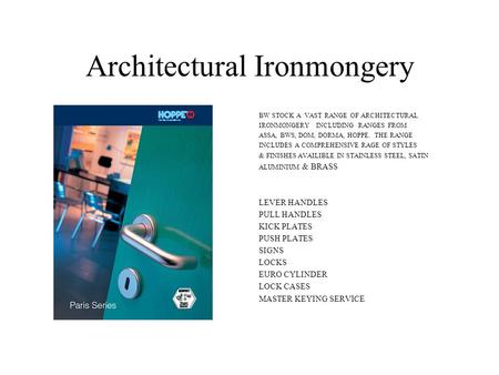 Architectural Ironmongery BW STOCK A VAST RANGE OF ARCHITECTURAL IRONMONGERY INCLUDING RANGES FROM ASSA, BWS, DOM, DORMA, HOPPE. THE RANGE INCLUDES A COMPREHENSIVE.