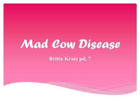 Mad Cow Disease Britta Kratz pd. 7.  Slowly progressive nervous system disease  Slowly wears away the central nervous system  Fatal  Found in adult.