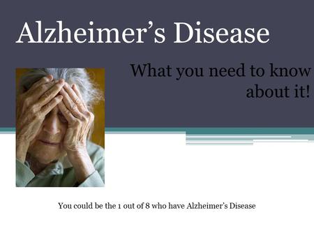 Alzheimer’s Disease What you need to know about it! You could be the 1 out of 8 who have Alzheimer’s Disease.