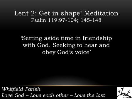 Whitfield Parish Love God – Love each other – Love the lost Lent 2: Get in shape! Meditation Psalm 119:97-104; 145-148 ‘Setting aside time in friendship.