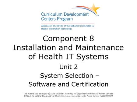 Component 8 Installation and Maintenance of Health IT Systems Unit 2 System Selection – Software and Certification This material was developed by Duke.