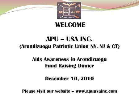 WELCOME APU – USA INC. (Arondizuogu Patriotic Union NY, NJ & CT) Aids Awareness in Arondizuogu Fund Raising Dinner December 10, 2010 Please visit our website.