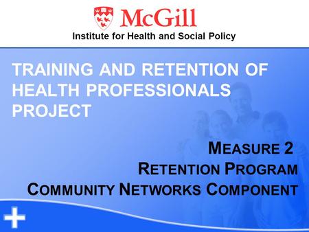 TRAINING AND RETENTION OF HEALTH PROFESSIONALS PROJECT M EASURE 2 R ETENTION P ROGRAM C OMMUNITY N ETWORKS C OMPONENT Institute for Health and Social Policy.