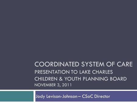 Jody Levison-Johnson – CSoC Director COORDINATED SYSTEM OF CARE PRESENTATION TO LAKE CHARLES CHILDREN & YOUTH PLANNING BOARD NOVEMBER 3, 2011.