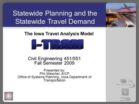 The Iowa Travel Analysis Model Civil Engineering 451/551 Fall Semester 2009 Presented by: Phil Mescher, AICP Office of Systems Planning, Iowa Department.