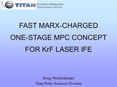 SYSTEMS CORPORATION Pulse Sciences Division FAST MARX-CHARGED ONE-STAGE MPC CONCEPT FOR KrF LASER IFE Doug Weidenheimer Titan Pulse Sciences Division.