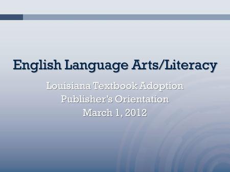 English Language Arts/Literacy Louisiana Textbook Adoption Publisher’s Orientation March 1, 2012.