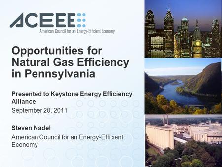 Opportunities for Natural Gas Efficiency in Pennsylvania Presented to Keystone Energy Efficiency Alliance September 20, 2011 Steven Nadel American Council.